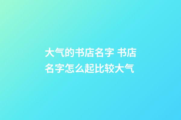 大气的书店名字 书店名字怎么起比较大气-第1张-店铺起名-玄机派